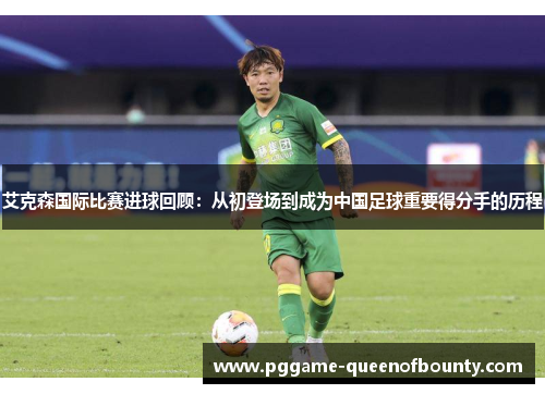 艾克森国际比赛进球回顾：从初登场到成为中国足球重要得分手的历程