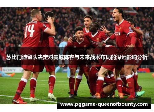 苏比门迪留队决定对曼城阵容与未来战术布局的深远影响分析 苏比门迪留队决定对曼城阵容与未来战术布局的深远影响分析