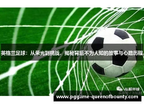 英格兰足球：从荣光到挑战，揭秘背后不为人知的故事与心路历程