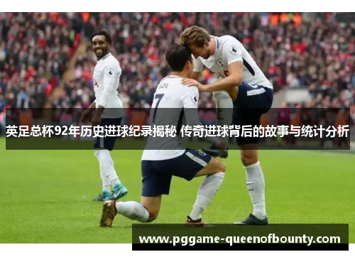 英足总杯92年历史进球纪录揭秘 传奇进球背后的故事与统计分析