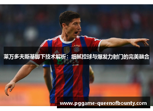 莱万多夫斯基脚下技术解析：细腻控球与爆发力射门的完美融合