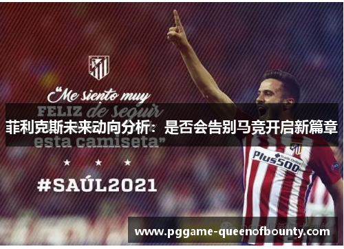 菲利克斯未来动向分析：是否会告别马竞开启新篇章