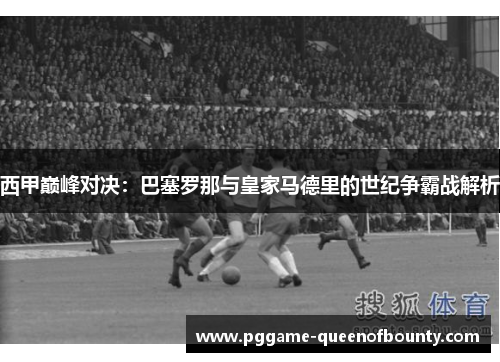 西甲巅峰对决：巴塞罗那与皇家马德里的世纪争霸战解析