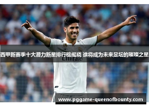 西甲新赛季十大潜力新星排行榜揭晓 谁将成为未来足坛的璀璨之星