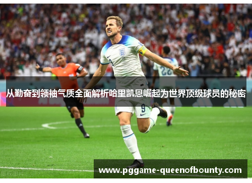 从勤奋到领袖气质全面解析哈里凯恩崛起为世界顶级球员的秘密
