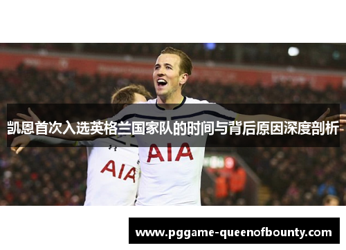 凯恩首次入选英格兰国家队的时间与背后原因深度剖析