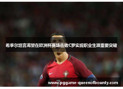 希季尔坦言渴望在欧洲杯赛场击败C罗实现职业生涯重要突破