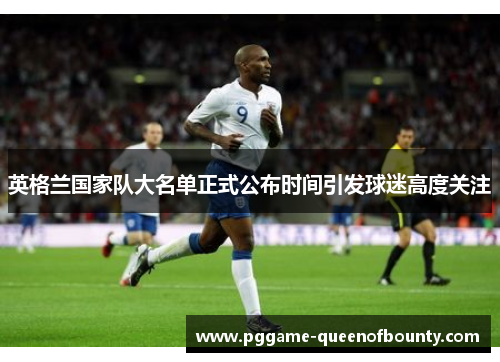 英格兰国家队大名单正式公布时间引发球迷高度关注