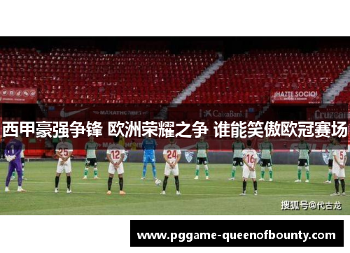 西甲豪强争锋 欧洲荣耀之争 谁能笑傲欧冠赛场
