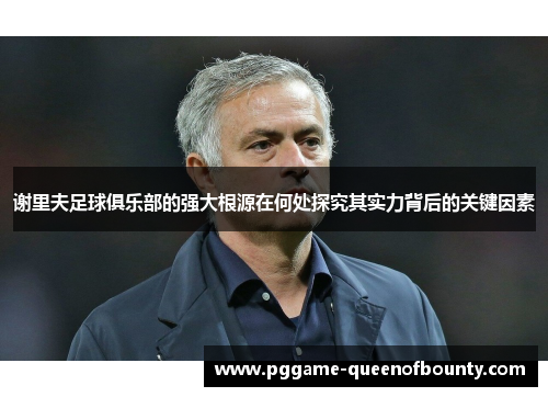 谢里夫足球俱乐部的强大根源在何处探究其实力背后的关键因素