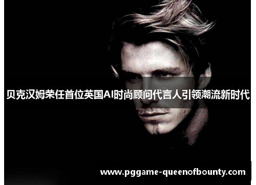贝克汉姆荣任首位英国AI时尚顾问代言人引领潮流新时代