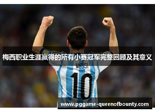 梅西职业生涯赢得的所有小赛冠军完整回顾及其意义