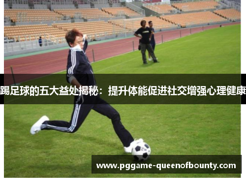 踢足球的五大益处揭秘：提升体能促进社交增强心理健康
