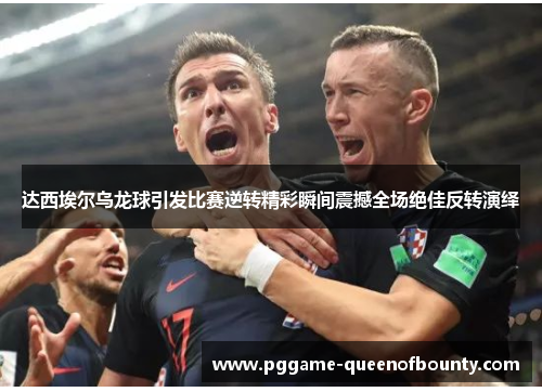 达西埃尔乌龙球引发比赛逆转精彩瞬间震撼全场绝佳反转演绎