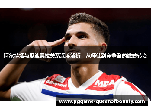 阿尔特塔与瓜迪奥拉关系深度解析：从师徒到竞争者的微妙转变