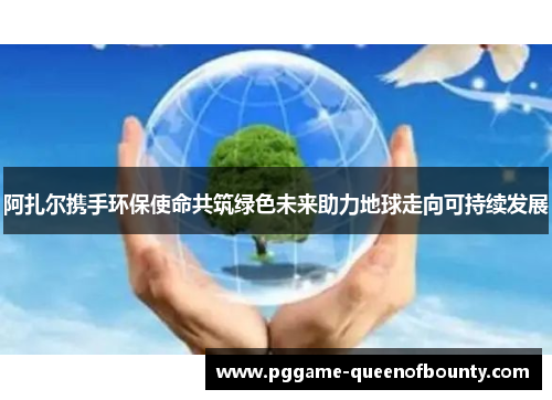 阿扎尔携手环保使命共筑绿色未来助力地球走向可持续发展