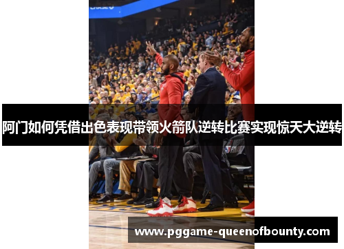 阿门如何凭借出色表现带领火箭队逆转比赛实现惊天大逆转