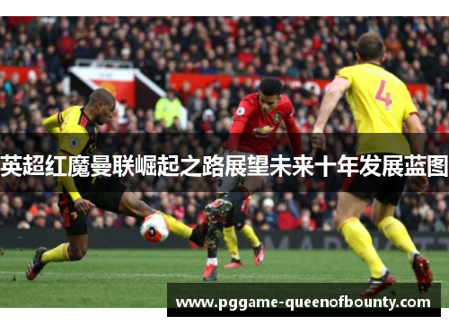 英超红魔曼联崛起之路展望未来十年发展蓝图