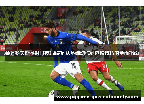 莱万多夫斯基射门技巧解析 从基础动作到进阶技巧的全面指南