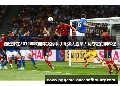 西班牙在2012年欧洲杯决赛中以4比0大胜意大利夺冠再创辉煌