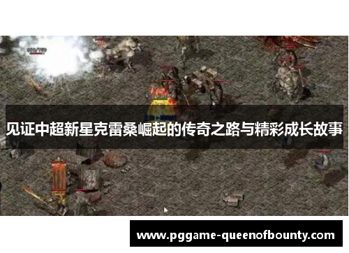 见证中超新星克雷桑崛起的传奇之路与精彩成长故事 见证中超新星克雷桑崛起的传奇之路与精彩成长故事