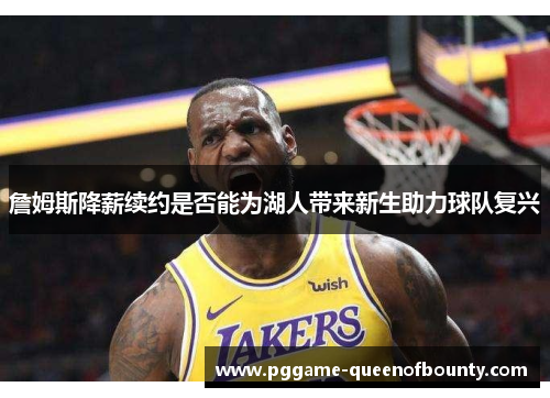 詹姆斯降薪续约是否能为湖人带来新生助力球队复兴