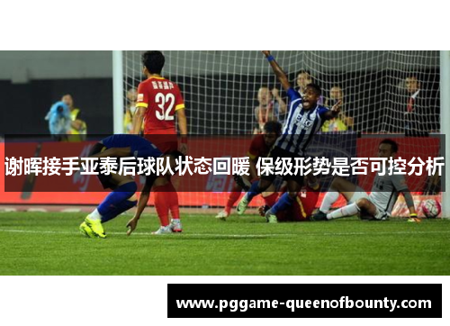 谢晖接手亚泰后球队状态回暖 保级形势是否可控分析 谢晖接手亚泰后球队状态回暖 保级形势是否可控分析