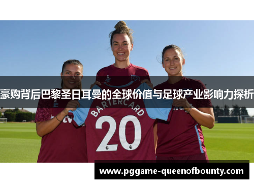 豪购背后巴黎圣日耳曼的全球价值与足球产业影响力探析 豪购背后巴黎圣日耳曼的全球价值与足球产业影响力探析