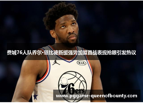 费城76人队乔尔·恩比德新援强势加盟首战表现抢眼引发热议
