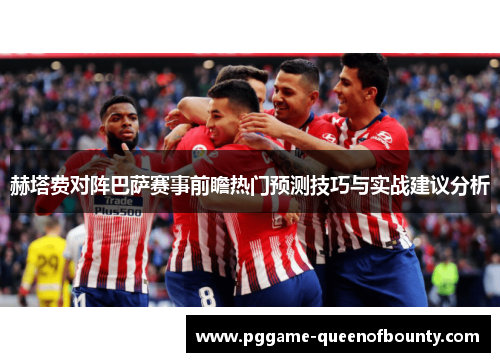 赫塔费对阵巴萨赛事前瞻热门预测技巧与实战建议分析 赫塔费对阵巴萨赛事前瞻热门预测技巧与实战建议分析