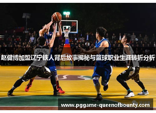 赵健博加盟辽宁铁人背后故事揭秘与篮球职业生涯转折分析