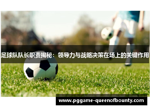 足球队队长职责揭秘:领导力与战略决策在场上的关键作用 足球队队长职责揭秘:领导力与战略决策在场上的关键作用