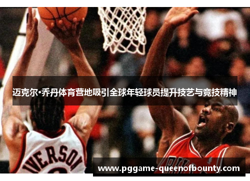 迈克尔·乔丹体育营地吸引全球年轻球员提升技艺与竞技精神