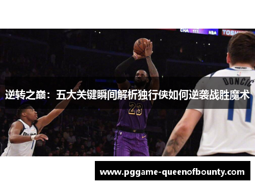 逆转之巅:五大关键瞬间解析独行侠如何逆袭战胜魔术 逆转之巅:五大关键瞬间解析独行侠如何逆袭战胜魔术