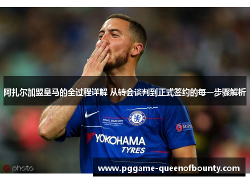 阿扎尔加盟皇马的全过程详解 从转会谈判到正式签约的每一步骤解析