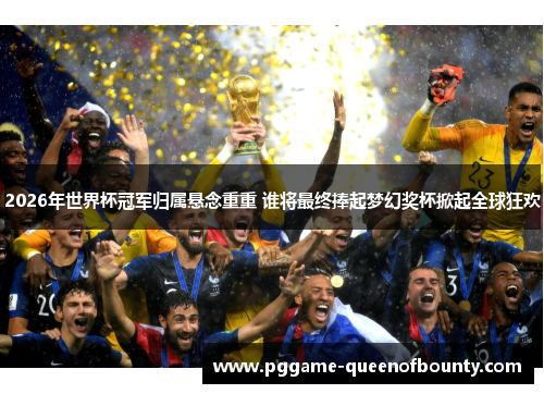 2026年世界杯冠军归属悬念重重 谁将最终捧起梦幻奖杯掀起全球狂欢 2026年世界杯冠军归属悬念重重 谁将最终捧起梦幻奖杯掀起全球狂欢