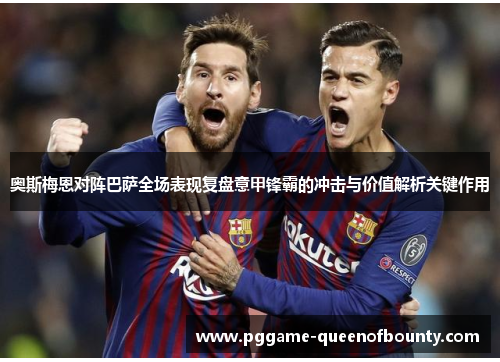 奥斯梅恩对阵巴萨全场表现复盘意甲锋霸的冲击与价值解析关键作用