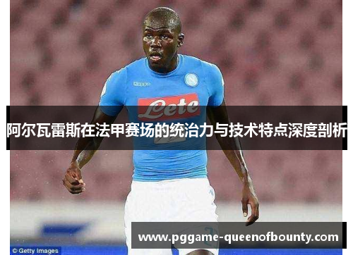 阿尔瓦雷斯在法甲赛场的统治力与技术特点深度剖析