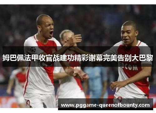 姆巴佩法甲收官战建功精彩谢幕完美告别大巴黎
