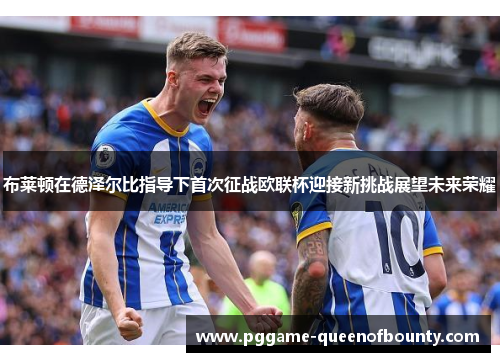 布莱顿在德泽尔比指导下首次征战欧联杯迎接新挑战展望未来荣耀