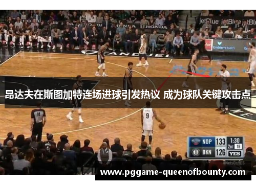 昂达夫在斯图加特连场进球引发热议 成为球队关键攻击点