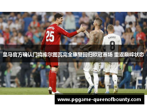 皇马官方确认门将库尔图瓦完全康复回归欧冠赛场 重返巅峰状态
