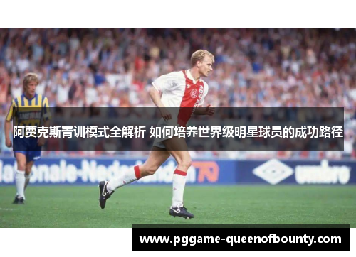 阿贾克斯青训模式全解析 如何培养世界级明星球员的成功路径