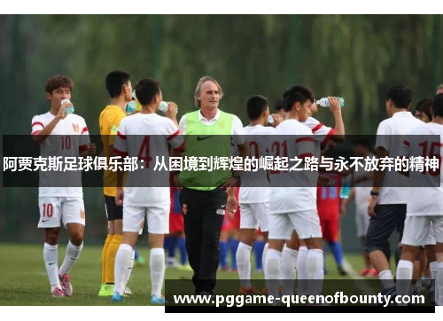 阿贾克斯足球俱乐部：从困境到辉煌的崛起之路与永不放弃的精神