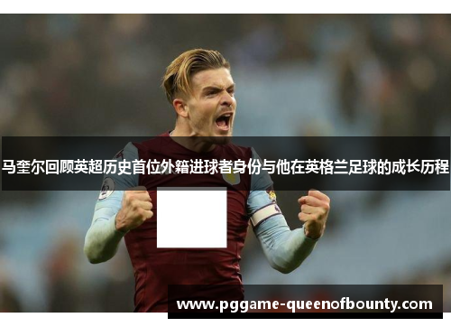 马奎尔回顾英超历史首位外籍进球者身份与他在英格兰足球的成长历程
