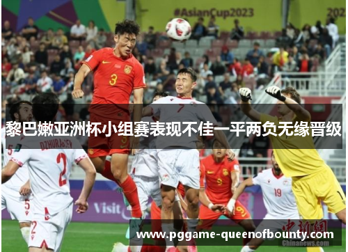 黎巴嫩亚洲杯小组赛表现不佳一平两负无缘晋级