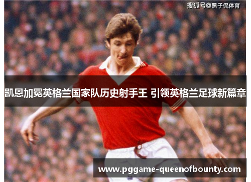 凯恩加冕英格兰国家队历史射手王 引领英格兰足球新篇章