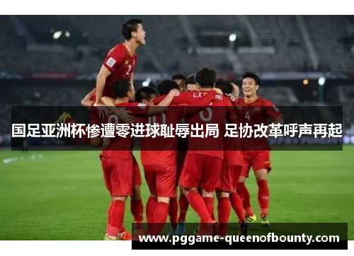 国足亚洲杯惨遭零进球耻辱出局 足协改革呼声再起