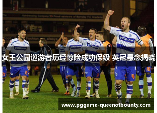 女王公园巡游者历经惊险成功保级 英冠悬念揭晓 女王公园巡游者历经惊险成功保级 英冠悬念揭晓