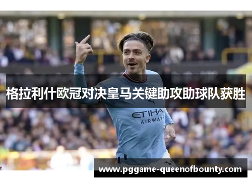 格拉利什欧冠对决皇马关键助攻助球队获胜 格拉利什欧冠对决皇马关键助攻助球队获胜